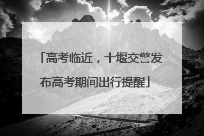 高考临近，十堰交警发布高考期间出行提醒
