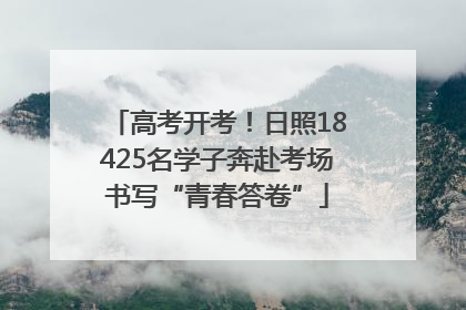 高考开考！日照18425名学子奔赴考场书写“青春答卷”