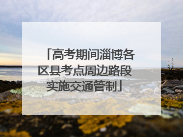 高考期间淄博各区县考点周边路段实施交通管制