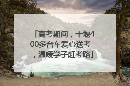 高考期间，十堰400多台车爱心送考，温暖学子赶考路