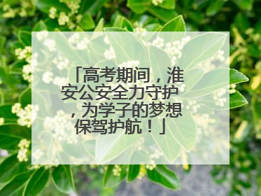 高考期间，淮安公安全力守护，为学子的梦想保驾护航！