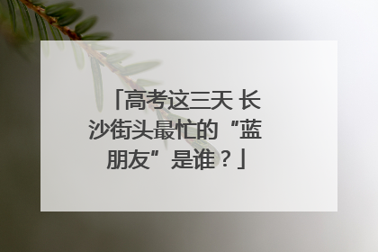 高考这三天 长沙街头最忙的“蓝朋友”是谁？