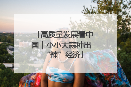 高质量发展看中国｜小小大蒜种出“辣”经济
