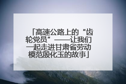 高速公路上的“齿轮党员”——让我们一起走进甘肃省劳动模范殷化玉的故事