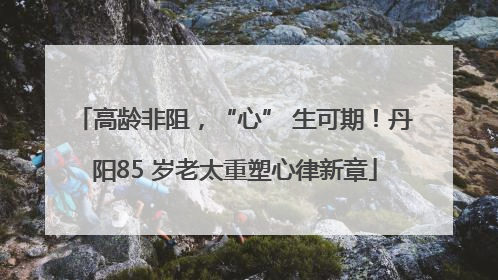 高龄非阻，“心” 生可期！丹阳85 岁老太重塑心律新章