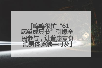 鸣鸣很忙“61 愿望成真节”引爆全民参与，让普惠零食消费体验触手可及