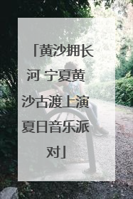 黄沙拥长河 宁夏黄沙古渡上演夏日音乐派对