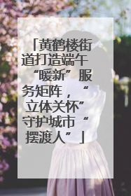 黄鹤楼街道打造端午“暖新”服务矩阵，“立体关怀”守护城市“摆渡人”