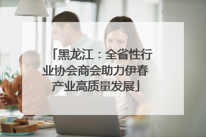黑龙江：全省性行业协会商会助力伊春产业高质量发展