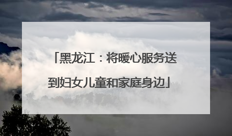 黑龙江：将暖心服务送到妇女儿童和家庭身边