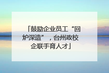 鼓励企业员工“回炉深造”，台州政校企联手育人才