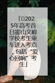 ﻿2025年高考首日霍山文峰学校考生乘车进入考点，包括“爱心回响”考生