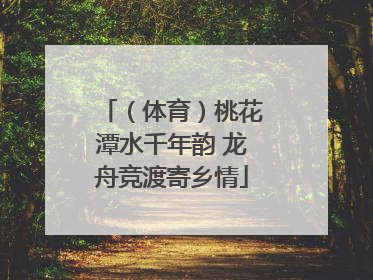 （体育）桃花潭水千年韵 龙舟竞渡寄乡情