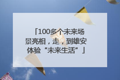 100多个未来场景亮相，走，到雄安体验“未来生活”