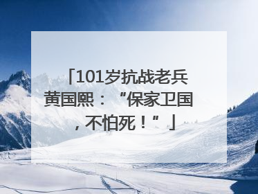 101岁抗战老兵黄国熙：“保家卫国，不怕死！”