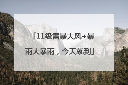 11级雷暴大风+暴雨大暴雨，今天就到