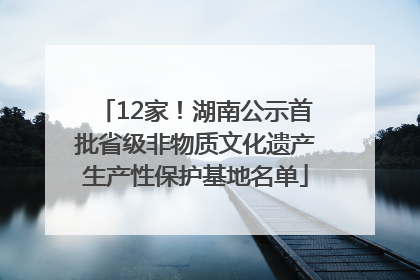 12家！湖南公示首批省级非物质文化遗产生产性保护基地名单