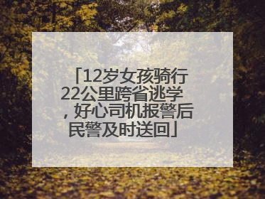 12岁女孩骑行22公里跨省逃学，好心司机报警后民警及时送回