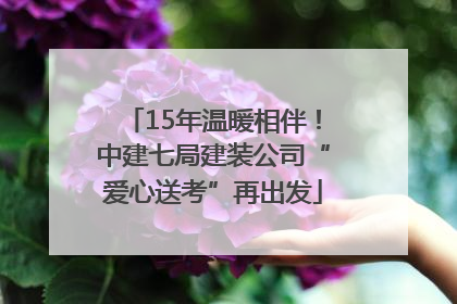 15年温暖相伴！中建七局建装公司“爱心送考”再出发