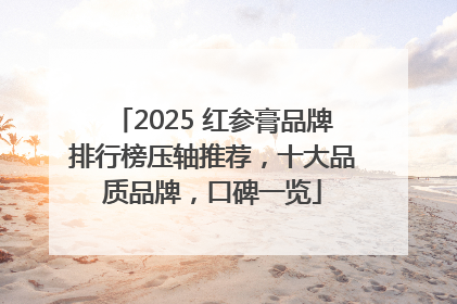2025 红参膏品牌排行榜压轴推荐，十大品质品牌，口碑一览