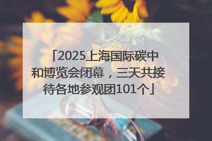 2025上海国际碳中和博览会闭幕，三天共接待各地参观团101个