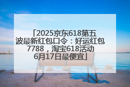2025京东618第五波最新红包口令：好运红包7788，淘宝618活动6月17日最便宜