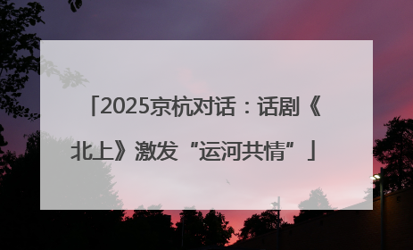 2025京杭对话：话剧《北上》激发“运河共情”