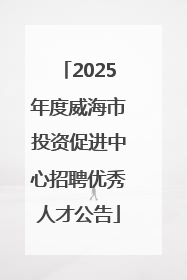 2025年度威海市投资促进中心招聘优秀人才公告