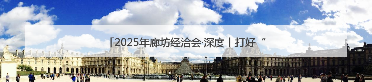 2025年廊坊经洽会·深度丨打好“协同牌” 京津冀联手“链”上招商