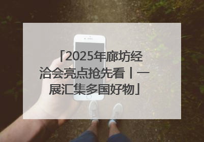 2025年廊坊经洽会亮点抢先看丨一展汇集多国好物