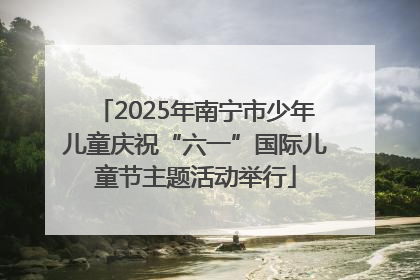 2025年南宁市少年儿童庆祝“六一”国际儿童节主题活动举行
