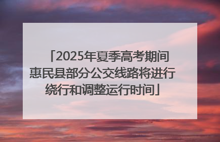 2025年夏季高考期间惠民县部分公交线路将进行绕行和调整运行时间
