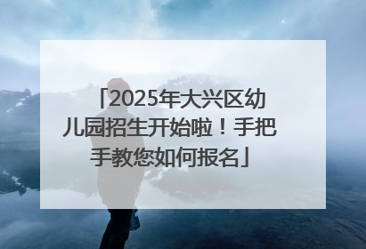 2025年大兴区幼儿园招生开始啦！手把手教您如何报名