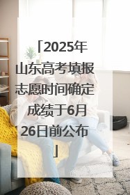 2025年山东高考填报志愿时间确定 成绩于6月26日前公布