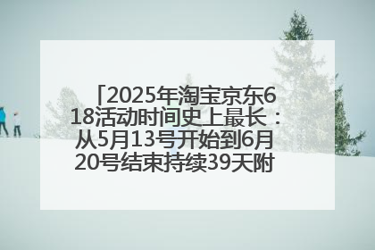 2025年淘宝京东618活动时间史上最长：从5月13号开始到6月20号结束持续39天附详细时间表一览