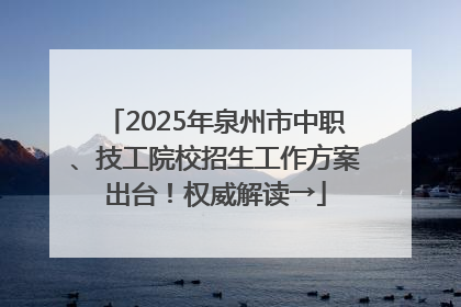 2025年泉州市中职、技工院校招生工作方案出台！权威解读→