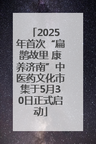2025年首次“扁鹊故里 康养济南”中医药文化市集于5月30日正式启动