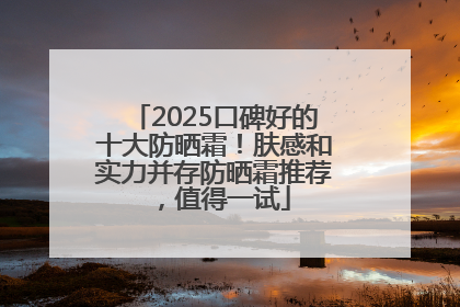 2025口碑好的十大防晒霜！肤感和实力并存防晒霜推荐，值得一试