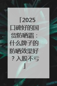 2025口碑好的国货防晒霜：什么牌子的防晒效果好？入股不亏