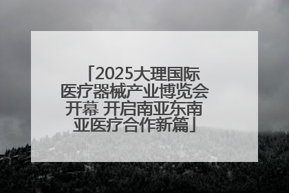2025大理国际医疗器械产业博览会开幕 开启南亚东南亚医疗合作新篇