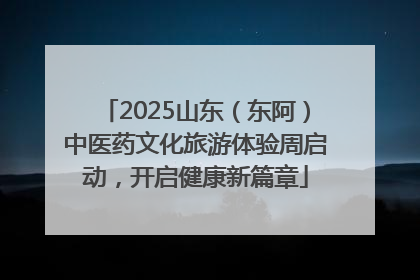 2025山东（东阿）中医药文化旅游体验周启动，开启健康新篇章
