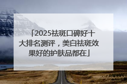 2025祛斑口碑好十大排名测评，美白祛斑效果好的护肤品都在