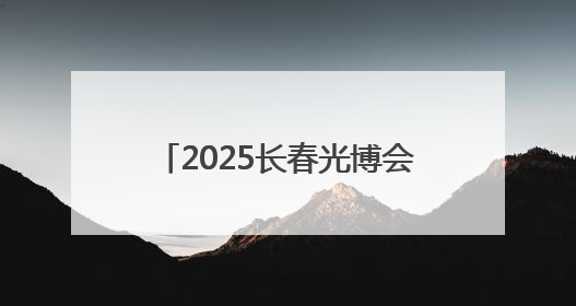 2025长春光博会引资229.3亿元