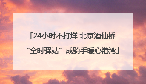 24小时不打烊 北京酒仙桥“全时驿站”成骑手暖心港湾