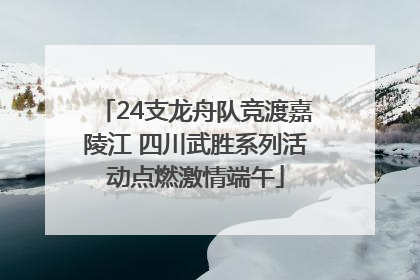 24支龙舟队竞渡嘉陵江 四川武胜系列活动点燃激情端午