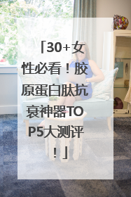 30+女性必看！胶原蛋白肽抗衰神器TOP5大测评！