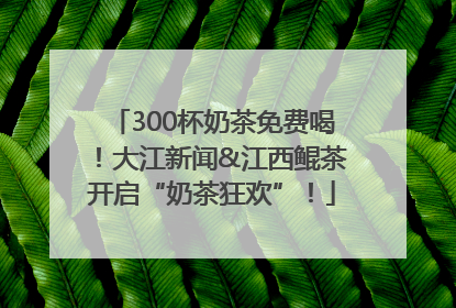 300杯奶茶免费喝！大江新闻&江西鲲茶开启“奶茶狂欢”！