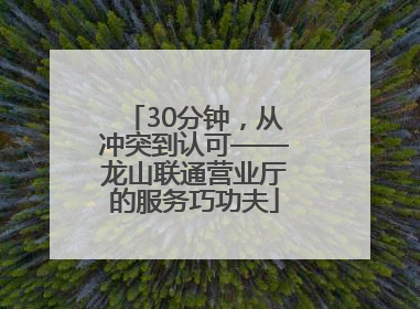 30分钟，从冲突到认可——龙山联通营业厅的服务巧功夫