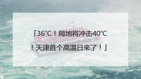 36℃！局地将冲击40℃！天津首个高温日来了！