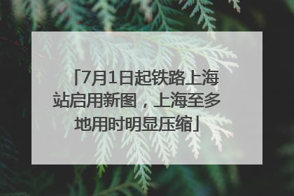7月1日起铁路上海站启用新图，上海至多地用时明显压缩